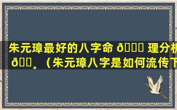 朱元璋最好的八字命 🐘 理分析 🕸 （朱元璋八字是如何流传下来的）